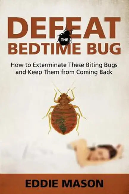 Defeat the Bedtime Bug: How to Exterminate These Biting Bugs and Keep Them from Coming Back by Eddie Mason