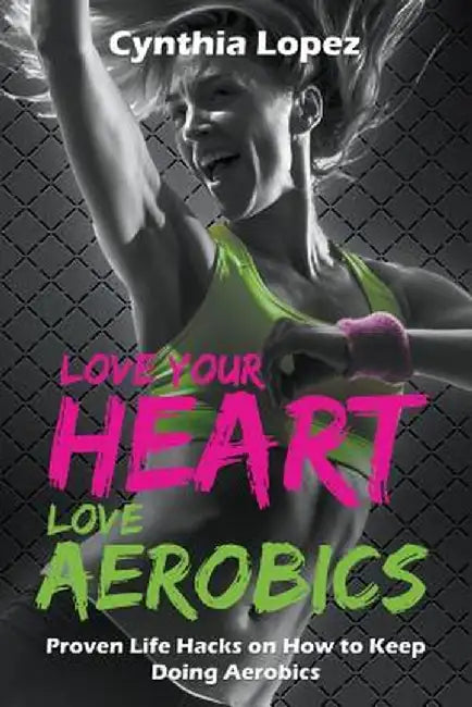 Love Your Heart, Love Aerobics: Proven Life Hacks on How to Keep Doing Aerobics by Cynthia Lopez