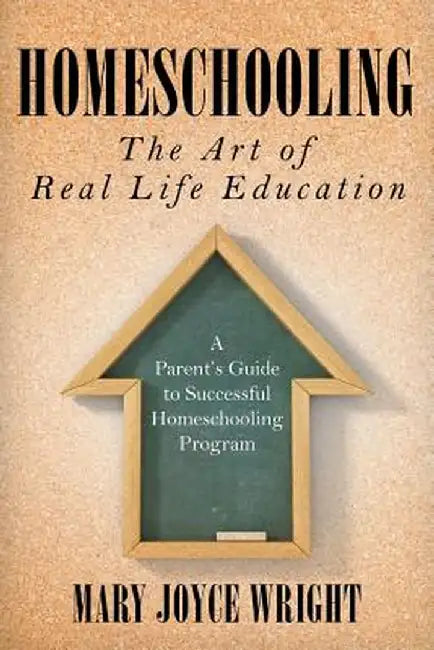 Homeschooling the Art of Real Life Education: A Parent's Guide to Successful Homeschooling Program by Mary Joyce Wright