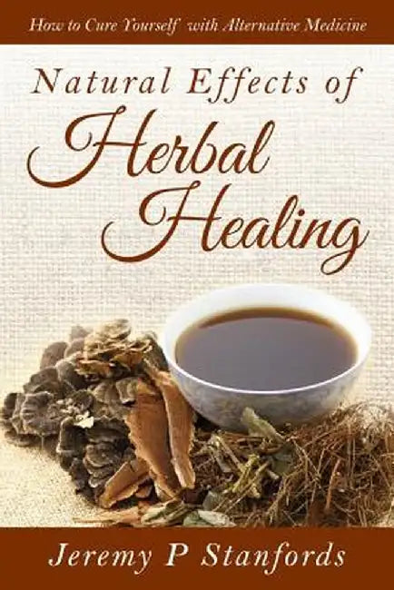 Natural Effects of Herbal Healing: How to Cure Yourself with Alternative Medicine by Jeremy P. Stanfords