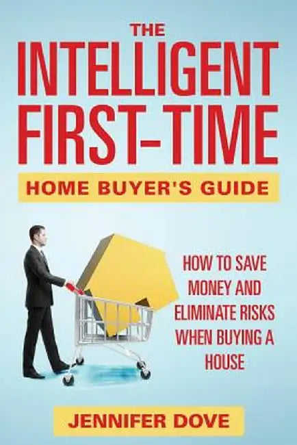 The Intelligent First-Time Home Buyer's Guide: How to Save Money and Eliminate Risks When Buying a House by Jennifer Dove