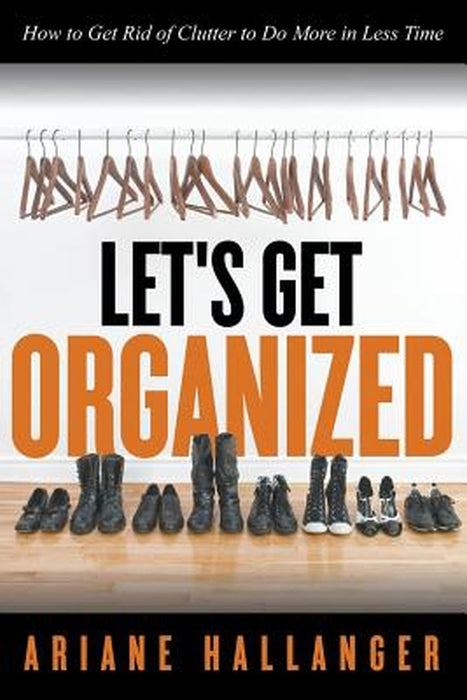 Let's Get Organized: How to Get Rid of Clutter to Do More in Less Time by Ariane Hallanger