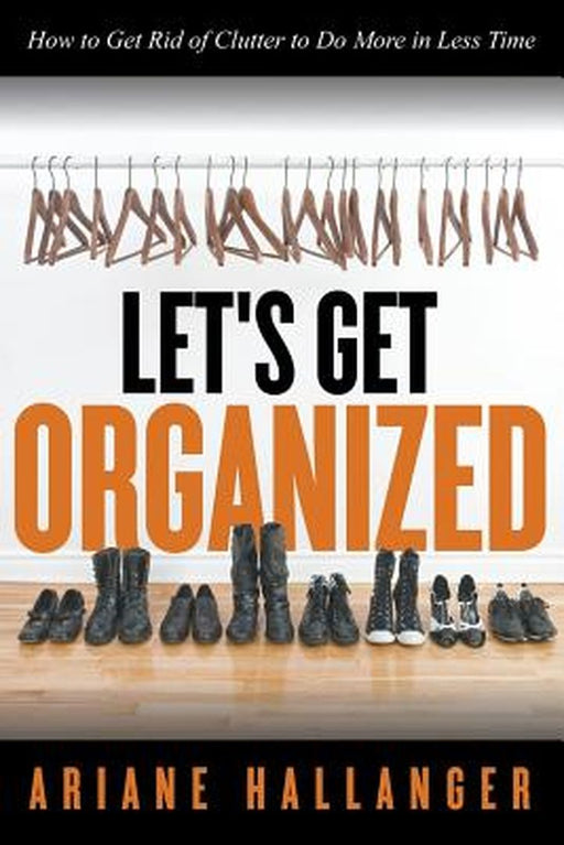 Let's Get Organized: How to Get Rid of Clutter to Do More in Less Time by Ariane Hallanger