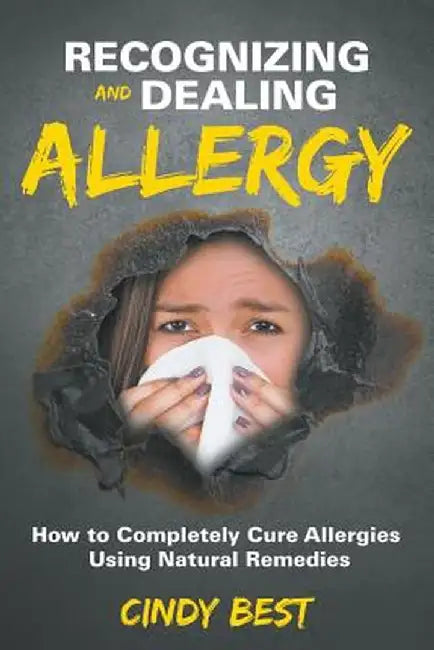 Recognizing and Dealing Allergy: How to Completely Cure Allergies Using Natural Remedies by Cindy Best