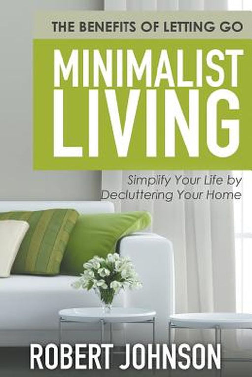 Minimalist Living Simplify Your Life by Decluttering Your Home: The Benefits of Letting Go by Robert Johnson