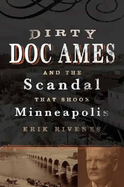 Dirty Doc Ames and the Scandal That Shook Minneapolis by Erik Rivenes