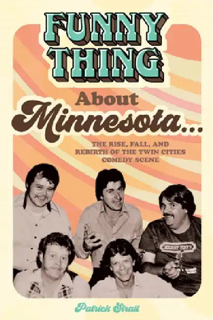 Funny Thing about Minnesota...: The Rise, Fall, and Rebirth of the Twin Cities Comedy Scene by Patrick Strait