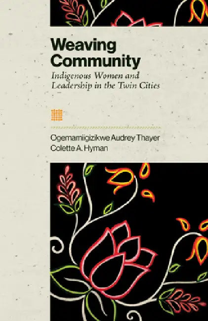 Weaving Community: Indigenous Women and Leadership in the Twin Cities by Audrey Thayer, Collette A. Hyman