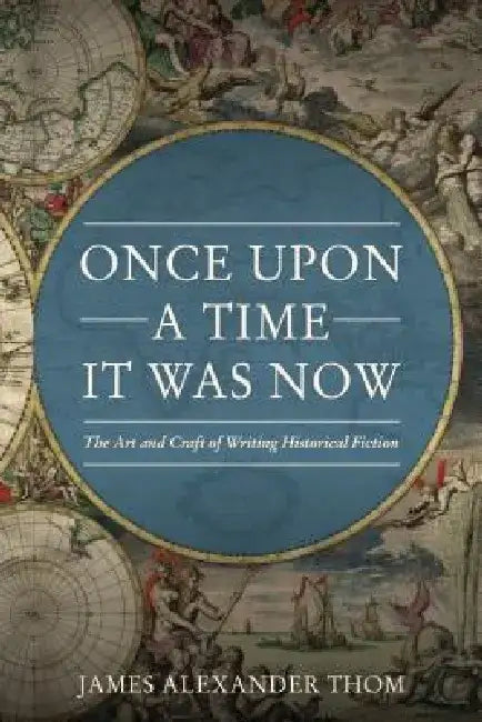 Once Upon a Time It Was Now: The Art & Craft of Writing Historical Fiction by James Alexander Thom