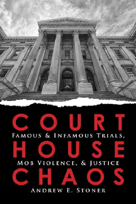Courthouse Chaos: Famous Trials and Lynchings by Endrew E. Stone