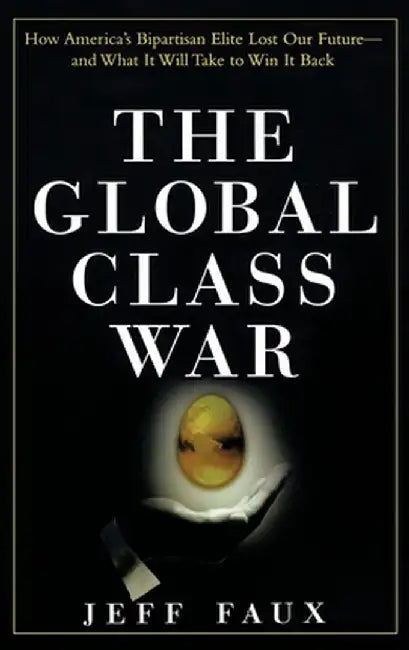 The Global Class War: How America's Bipartisan Elite Lost Our Future - And What It Will Take to Win It Back by Jeff Faux