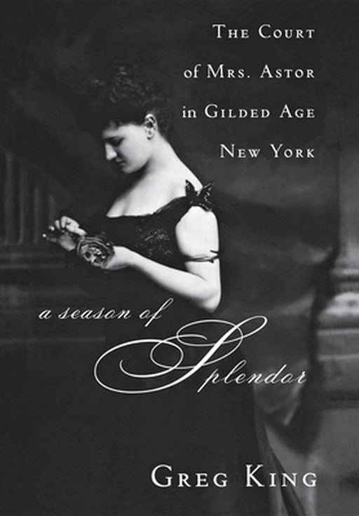 A Season of Splendor: The Court of Mrs. Astor in Gilded Age New York by Greg King