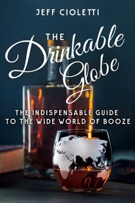 The Drinkable Globe: The Indispensable Guide to the Wide World of Booze by Jeff Cioletti