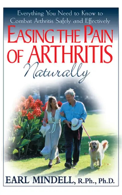 Easing the Pain of Arthritis Naturally: Everything You Need to Know to Combat Arthritis Safely and Effectively by Earl Mindell
