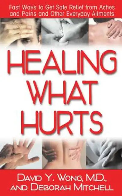 Healing What Hurts: Fast Ways to Get Safe Relief from Aches and Pains and Other Everyday Ailments by David Y. Wong