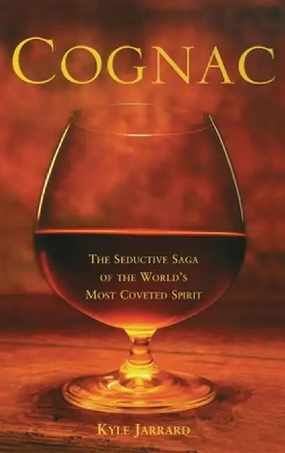 Cognac: The Seductive Saga of the World's Most Coveted Spirit by Kyle Jarrard