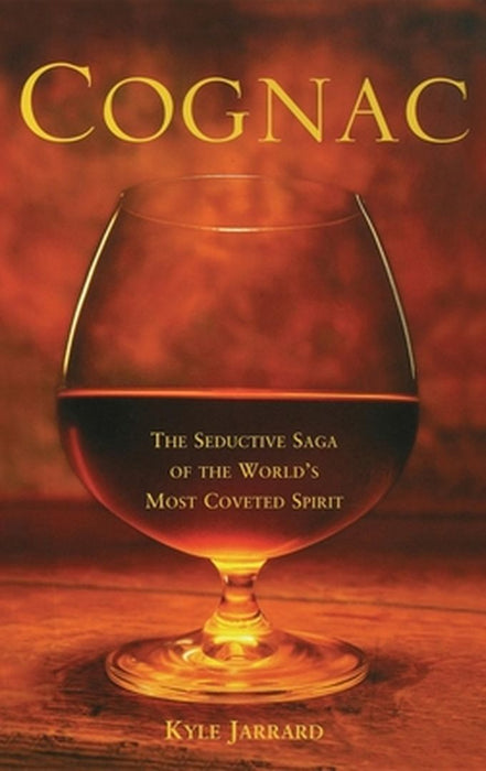 Cognac: The Seductive Saga of the World's Most Coveted Spirit by Kyle Jarrard