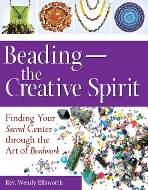 Beading--The Creative Spirit: Finding Your Sacred Center Through the Art of Beadwork by Rev Wendy Ellsworth