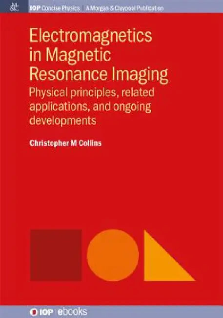 Electromagnetics in Magnetic Resonance Imaging: Physical Principles, Related Applications, and Ongoing Developments by Christopher M. Collins