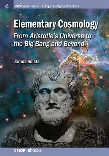 Elementary Cosmology: From Aristotle's Universe to the Big Bang and Beyond by James J. Kolata