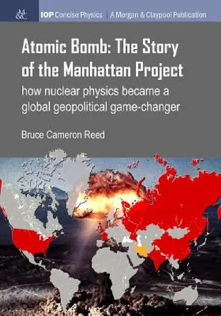 Atomic Bomb: The Story of the Manhattan Project: How Nuclear Physics Became a Global Geopolitical Game-Changer by Bruce Cameron Reed