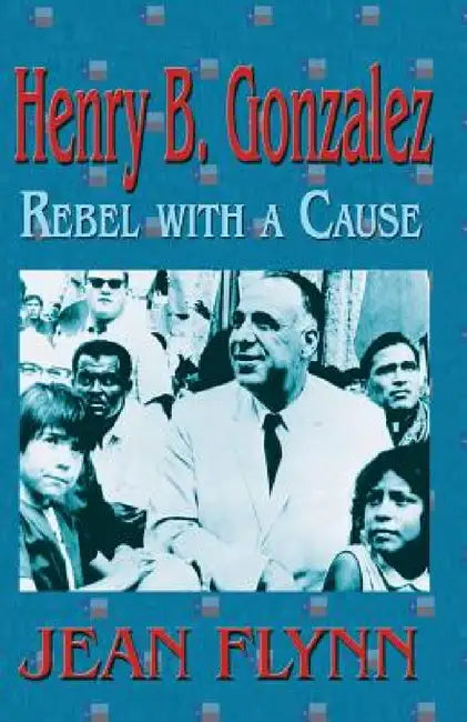 Henry B. Gonzales: Rebel with a Cause by Jean Flynn
