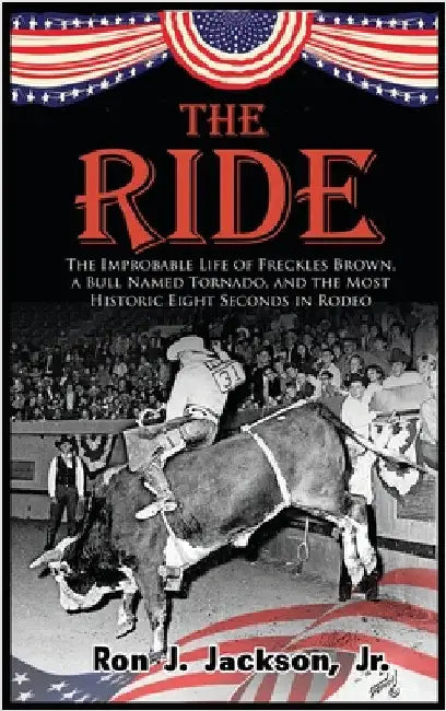 The Ride: The Improbable Life of Freckles Brown, a Bull Named Tornado, and the Most Historic Eight Seconds in Rodeo by Jackson, Ron J., Jr.