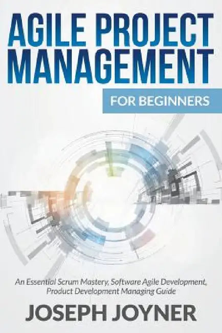 Agile Project Management For Beginners: An Essential Scrum Mastery, Software Agile Development, Product Development Managing Guide by Joseph Joyner