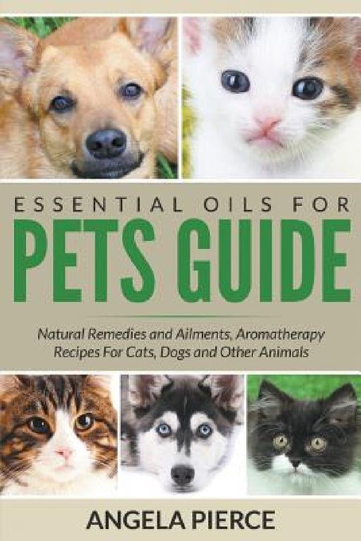 Essential Oils For Pets Guide: Natural Remedies and Ailments, Aromatherapy Recipes For Cats, Dogs and Other Animals by Angela Pierce