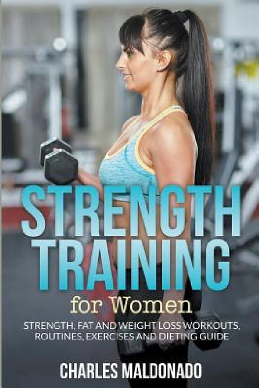 Strength Training For Women: Strength, Fat and Weight Loss Workouts, Routines, Exercises and Dieting Guide by Charles Maldonado