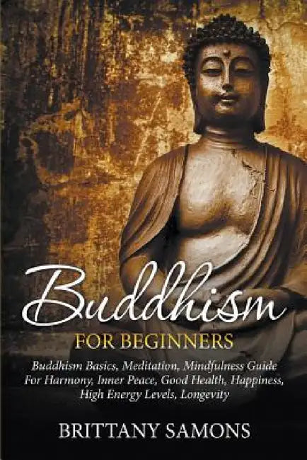 Buddhism For Beginners: Buddhism Basics, Meditation, Mindfulness Guide For Harmony, Inner Peace, Good Health, Happiness, High Energy Levels, Longevity by Brittany Samons