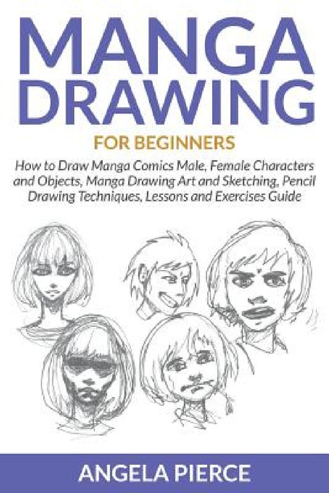 Manga Drawing For Beginners: How to Draw Manga Comics Male, Female Characters and Objects, Manga Drawing Art and Sketching, Pencil Drawing Techniques, by Angela Pierce