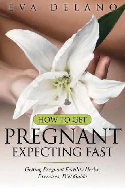 How to Get Pregnant, Expecting Fast: Getting Pregnant Fertility Herbs, Exercises, Diet Guide by Eva Delano