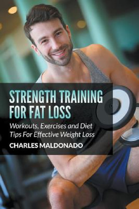 Strength Training For Fat Loss: Workouts, Exercises and Diet Tips For Effective Weight Loss by Charles Maldonado