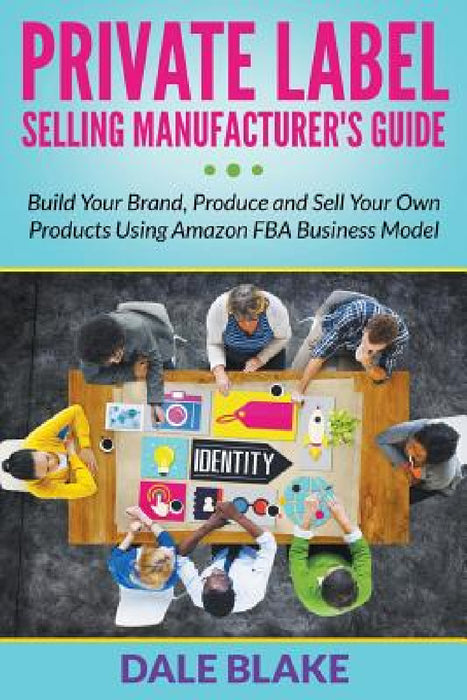 Private Label Selling Manufacturer's Guide: Build Your Brand, Produce and Sell Your Own Products Using Amazon FBA Business Model by Dale Blake