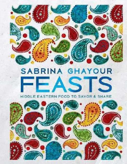 Feasts: Middle Eastern Food to Savor & Share by Sabrina Ghayour