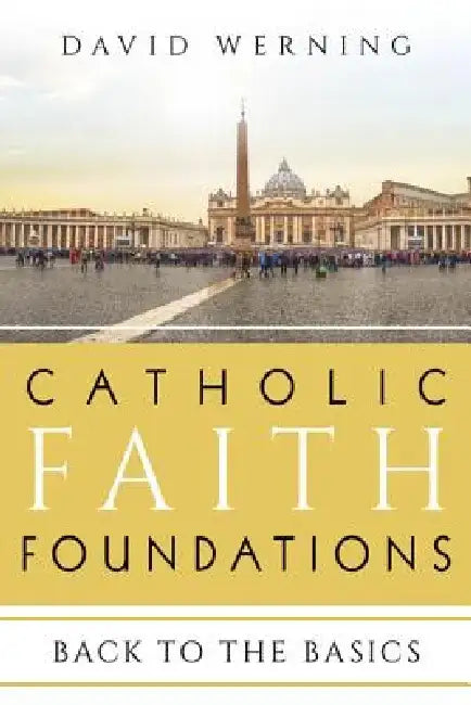 Catholic Faith Foundations: Back to the Basics by David Werning