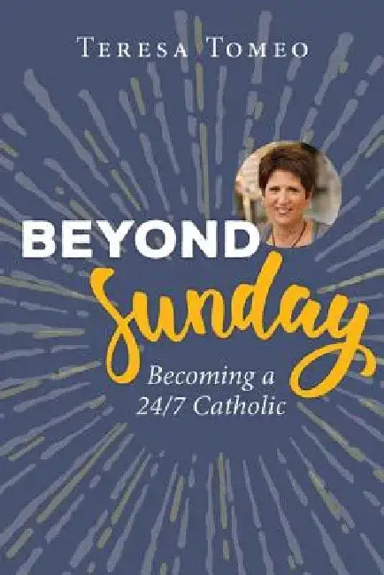 Beyond Sunday: Becoming a 24/7 Catholic by Teresa Tomeo