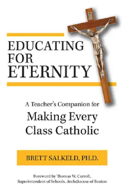Educating for Eternity: A Teacher's Companion to Making Every Class Catholic by Brett Salkeld