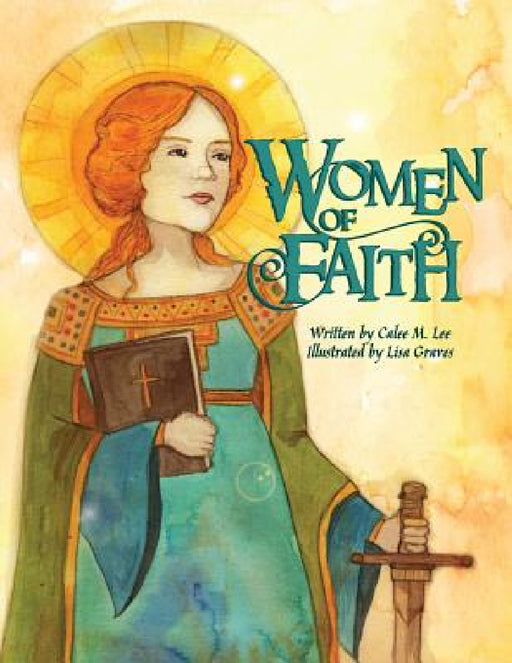 Women of Faith: Saints and Martyrs of the Christian Faith by Calee M. Lee, Lisa Graves