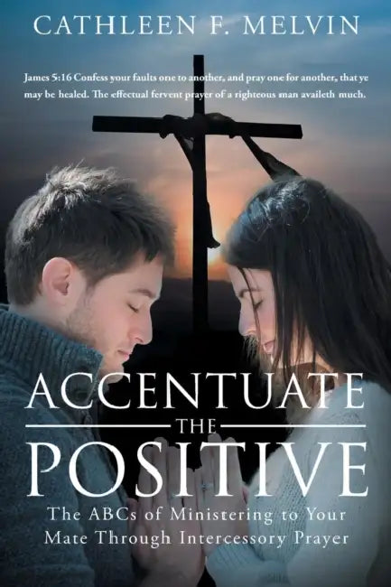 Accentuate the Positive: The ABCs of Ministering to Your Mate Through Intercessory Prayer by Cathleen F. Melvin