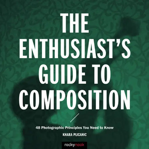 The Enthusiast's Guide to Composition: 48 Photographic Principles You Need to Know by Khara Plicanic