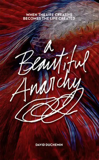 A Beautiful Anarchy: When the Life Creative Becomes the Life Created by David duChemin