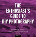 The Enthusiast's Guide to DIY Photography: 77 Projects, Hacks, Techniques, and Inexpensive Solutions for Getting Great Photos by Mike Hagen