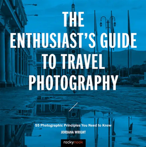 The Enthusiast's Guide to Travel Photography: 55 Photographic Principles You Need to Know by Jordana Wright