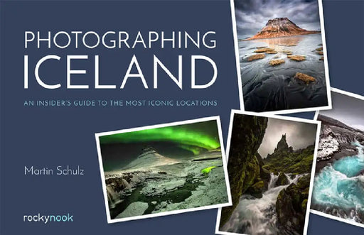 Photographing Iceland: An Insider's Guide to the Most Iconic Locations by Martin Schulz