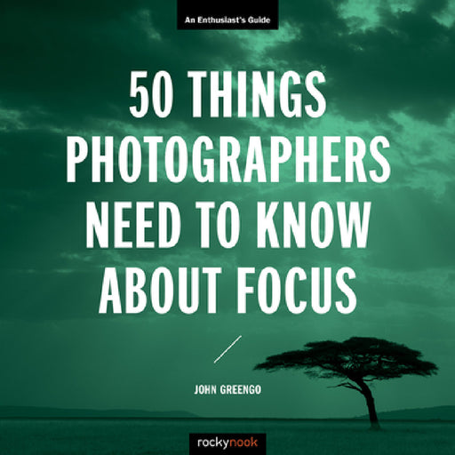 50 Things Photographers Need to Know about Focus: An Enthusiast's Guide by John Greengo