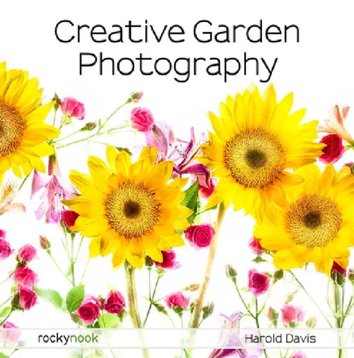 Creative Garden Photography: Making Great Photos of Flowers, Gardens, Landscapes, and the Beautiful World Around Us by Harold Davis