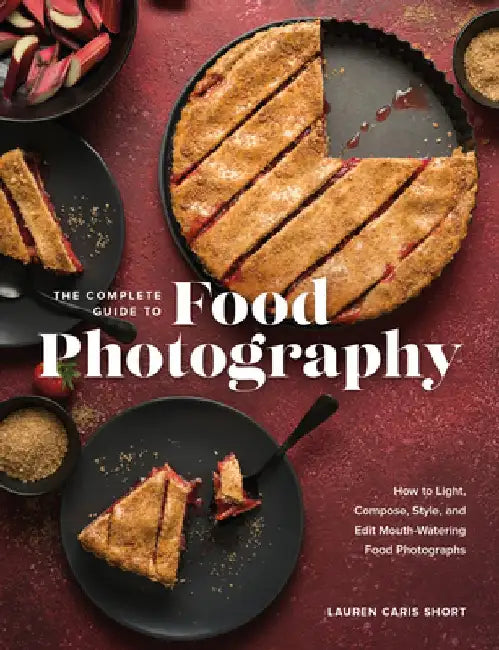 The Complete Guide to Food Photography: Learn How to Light, Compose, Style, and Edit Mouth-Watering Food Photographs