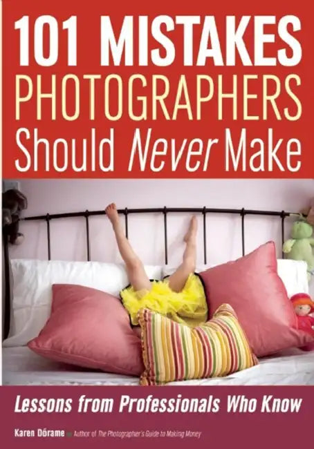 101 Mistakes Photographers Should Never Make: Lessons from Professionals Who Know by Karen Dorame